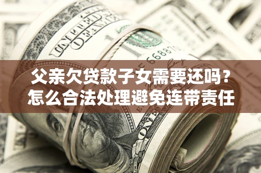 北京父亲欠贷款子女需要还吗？怎么合法处理避免连带责任？