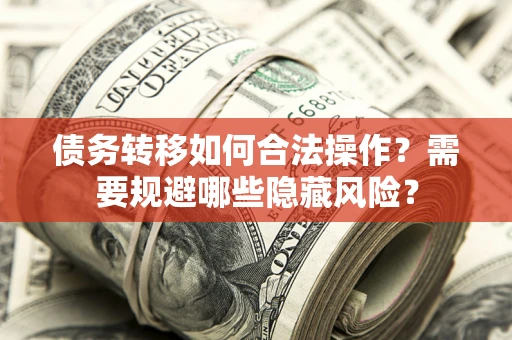 北京债务转移如何合法操作？需要规避哪些隐藏风险？