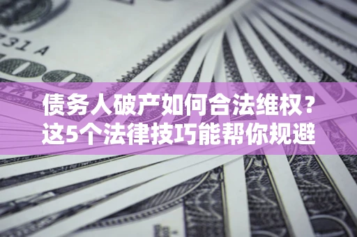 北京债务人破产如何合法维权？这5个法律技巧能帮你规避风险