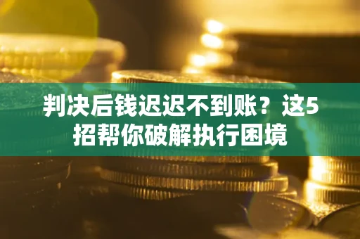 北京判决后钱迟迟不到账？这5招帮你破解执行困境
