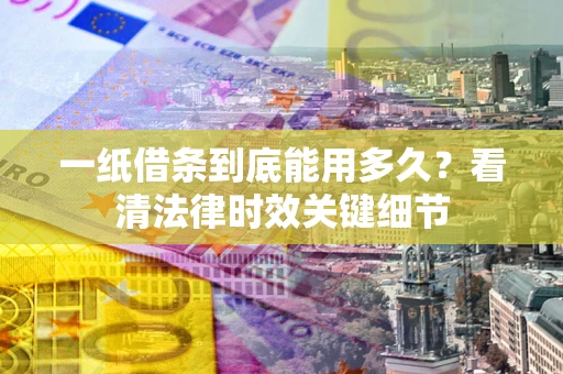 北京一纸借条到底能用多久？看清法律时效关键细节