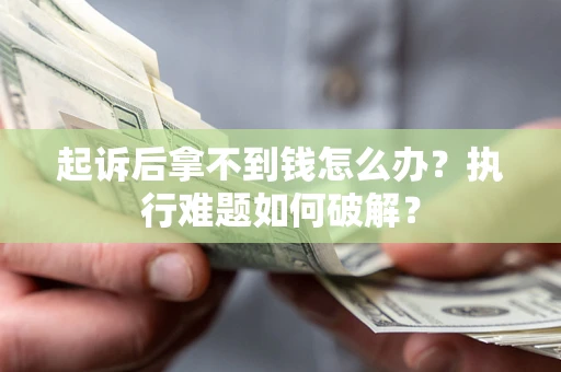 北京起诉后拿不到钱怎么办?执行难题如何破解? 北京起诉后拿不到钱怎么办?执行难题如何破解?