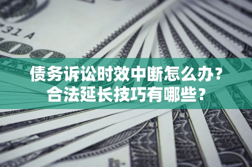 北京债务诉讼时效中断怎么办？合法延长技巧有哪些？