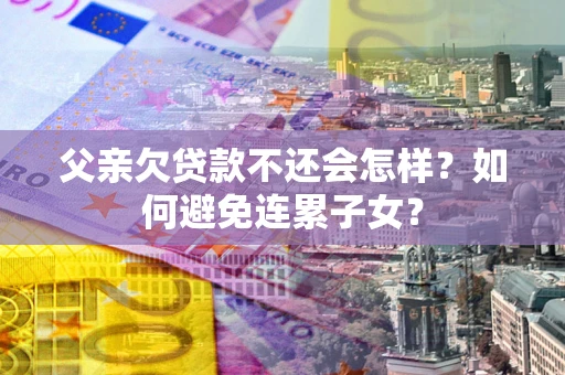 北京父亲欠贷款不还会怎样？如何避免连累子女？