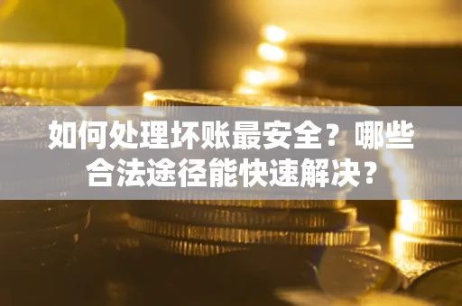 北京如何处理坏账最安全？哪些合法途径能快速解决？