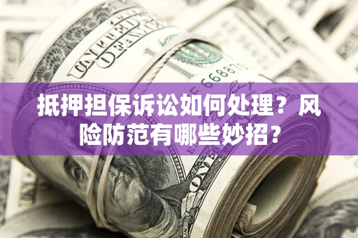 北京抵押担保诉讼如何处理？风险防范有哪些妙招？
