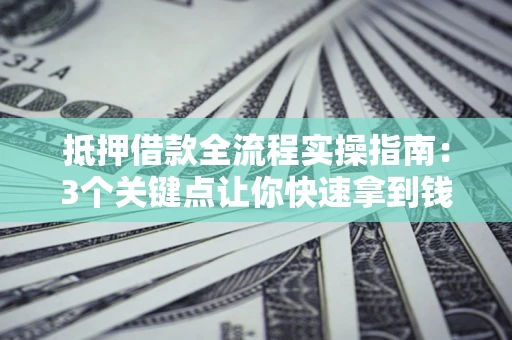 北京抵押借款全流程实操指南：3个关键点让你快速拿到钱