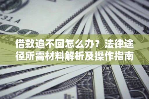 北京借款追不回怎么办?法律途径所需材料解析及操作指南 北京借款追不回怎么办?法律途径所需材料解析及操作指南