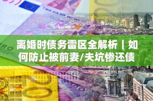 北京离婚时债务雷区全解析｜如何防止被前妻/夫坑惨还债？