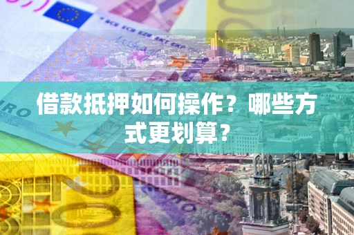 北京借款抵押如何操作？哪些方式更划算？