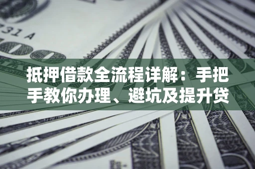 北京抵押借款全流程详解：手把手教你办理、避坑及提升贷款额度