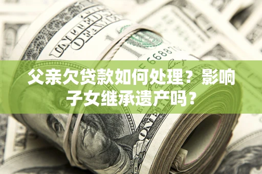 北京父亲欠贷款如何处理?影响子女继承遗产吗? 北京父亲欠贷款如何处理?影响子女继承遗产吗?