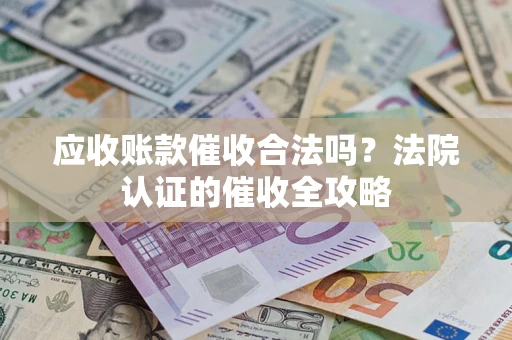 北京应收账款催收合法吗？法院认证的催收全攻略