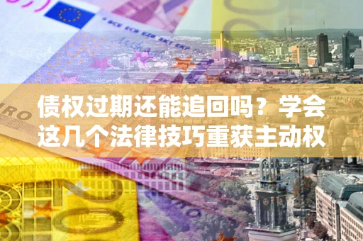 北京债权过期还能追回吗？学会这几个法律技巧重获主动权
