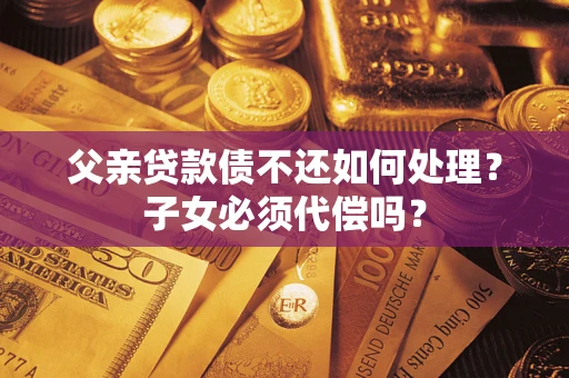 北京父亲贷款债不还如何处理？子女必须代偿吗？
