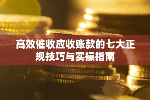 北京高效催收应收账款的七大正规技巧与实操指南