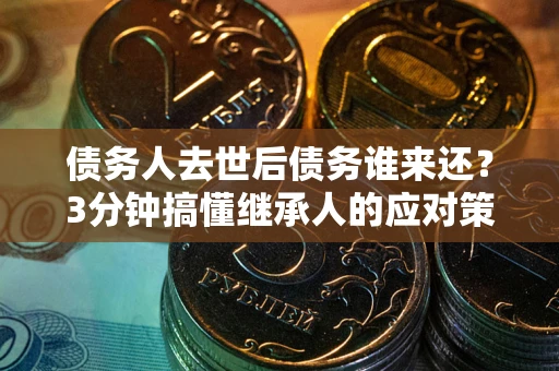 北京债务人去世后债务谁来还？3分钟搞懂继承人的应对策略