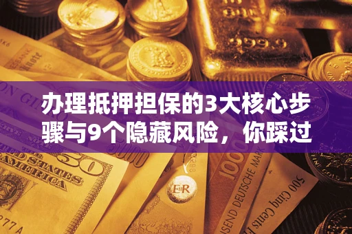 北京办理抵押担保的3大核心步骤与9个隐藏风险，你踩过哪个坑？