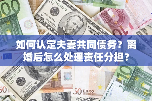 北京如何认定夫妻共同债务？离婚后怎么处理责任分担？