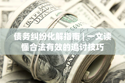 北京债务纠纷化解指南 | 一文读懂合法有效的追讨技巧