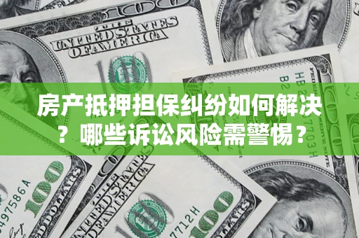 北京房产抵押担保纠纷如何解决？哪些诉讼风险需警惕？