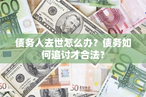 北京债务人去世怎么办？债务如何追讨才合法？