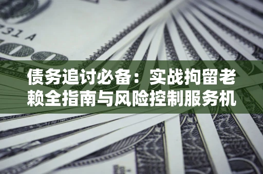 北京债务追讨必备：实战拘留老赖全指南与风险控制服务机构推荐