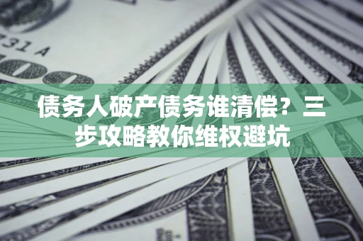 北京债务人破产债务谁清偿?三步攻略教你维权避坑 北京债务人破产债务谁清偿?三步攻略教你维权避坑