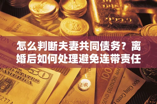 北京怎么判断夫妻共同债务？离婚后如何处理避免连带责任？