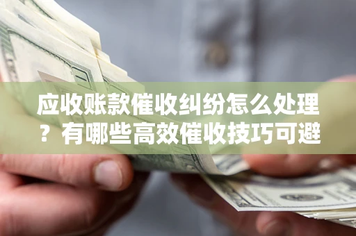 北京应收账款催收纠纷怎么处理？有哪些高效催收技巧可避免坏账？