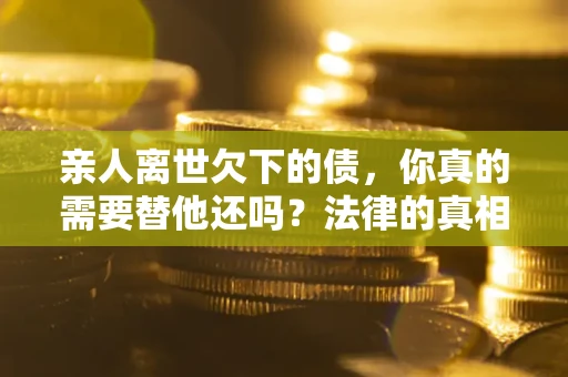 北京亲人离世欠下的债，你真的需要替他还吗？法律的真相或许与你想的不一样