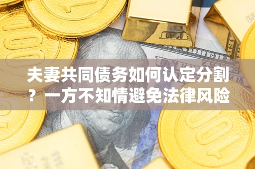 北京夫妻共同债务如何认定分割？一方不知情避免法律风险必看！