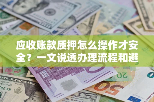 北京应收账款质押怎么操作才安全？一文说透办理流程和避险绝招